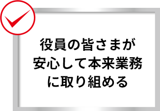 役員の皆さまが安心して本来業務に取り組める